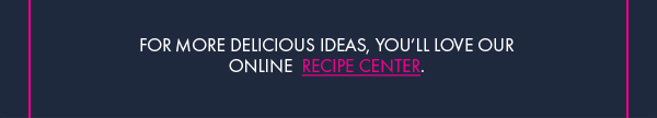 For More Delicious Ideas, Visit our Online Recipe Center