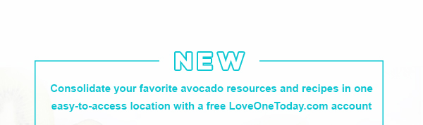 New: Consolidate your favorite avocado resources and recipes in one easy-to-access location with a free LoveOneToday.com account.